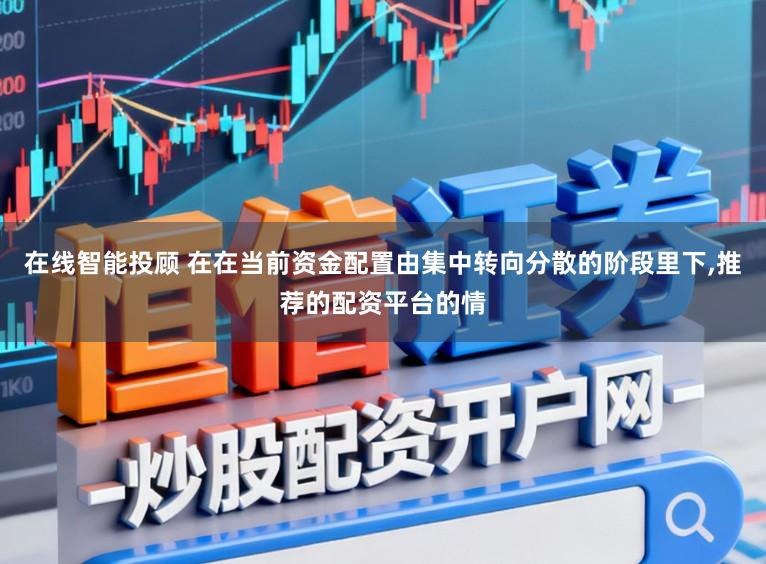 在线智能投顾 在在当前资金配置由集中转向分散的阶段里下，推荐的配资平台的情