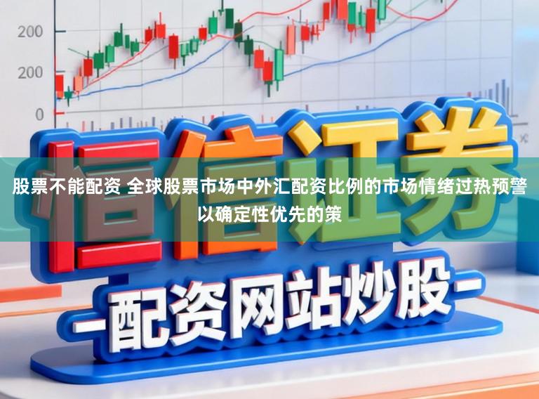 股票不能配资 全球股票市场中外汇配资比例的市场情绪过热预警以确定性优先的策