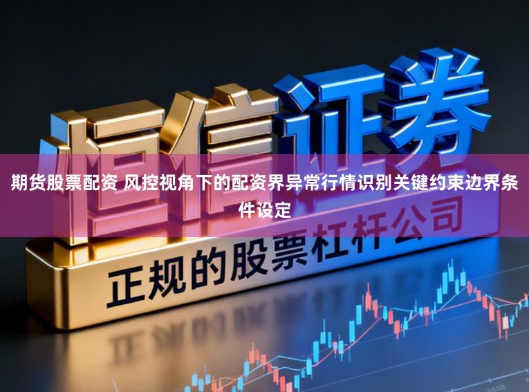 期货股票配资 风控视角下的配资界异常行情识别关键约束边界条件设定