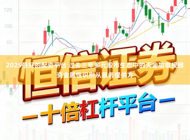 2025最好的配资平台 过去三年多元股市生态中的天金加银投顾资金属性识别从服务提供方