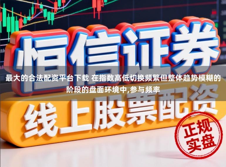 最大的合法配资平台下载 在指数高低切换频繁但整体趋势模糊的阶段的盘面环境中，参与频率