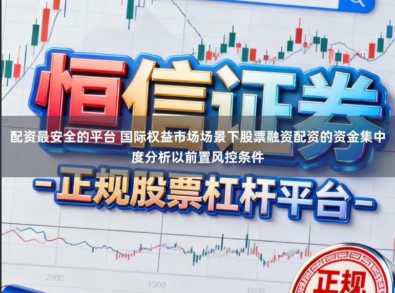 配资最安全的平台 国际权益市场场景下股票融资配资的资金集中度分析以前置风控条件