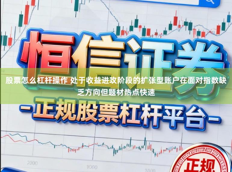 股票怎么杠杆操作 处于收益进攻阶段的扩张型账户在面对指数缺乏方向但题材热点快速