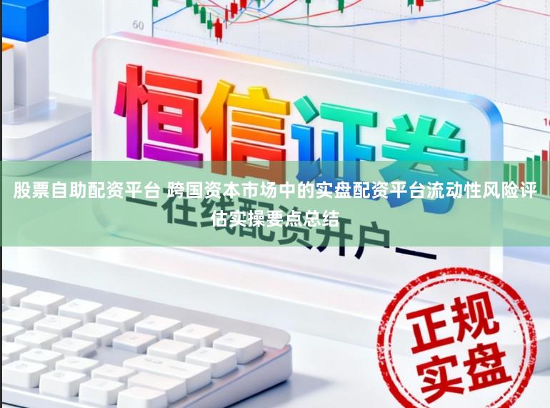 股票自助配资平台 跨国资本市场中的实盘配资平台流动性风险评估实操要点总结