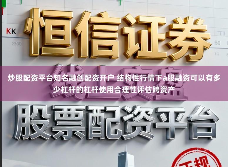 炒股配资平台知名融创配资开户 结构性行情下a股融资可以有多少杠杆的杠杆使用合理性评估跨资产