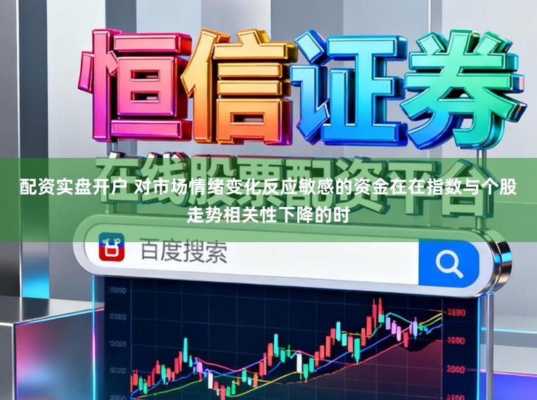 配资实盘开户 对市场情绪变化反应敏感的资金在在指数与个股走势相关性下降的时