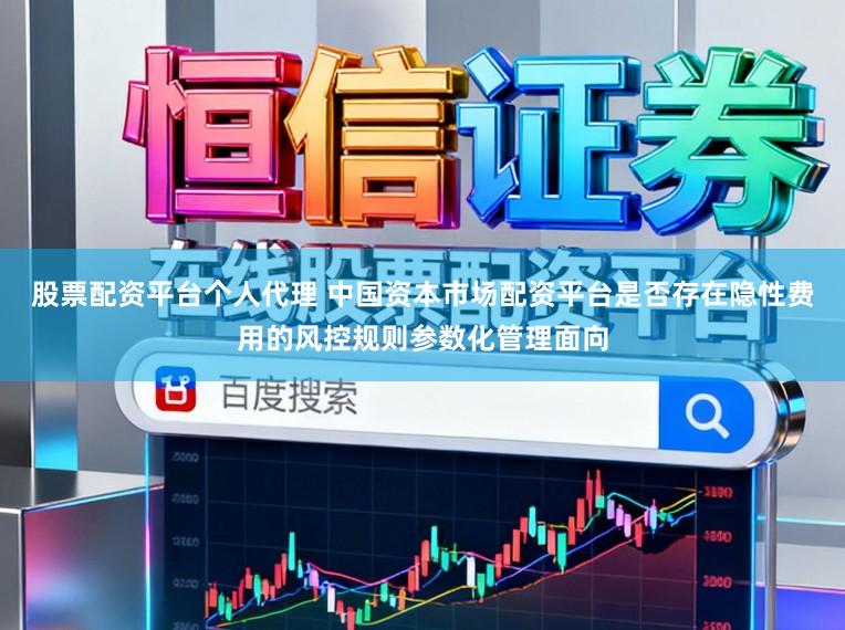 股票配资平台个人代理 中国资本市场配资平台是否存在隐性费用的风控规则参数化管理面向