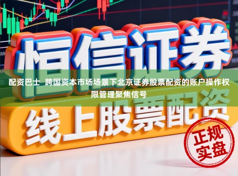 配资巴士  跨国资本市场场景下北京证券股票配资的账户操作权限管理聚焦信号