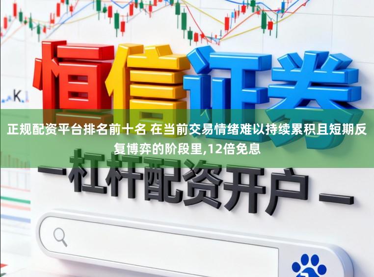 正规配资平台排名前十名 在当前交易情绪难以持续累积且短期反复博弈的阶段里,12倍免息
