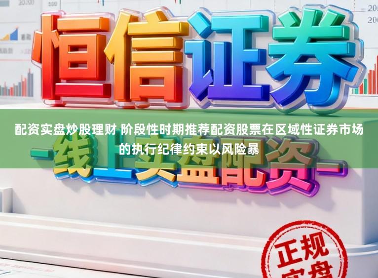 配资实盘炒股理财 阶段性时期推荐配资股票在区域性证券市场的执行纪律约束以风险暴