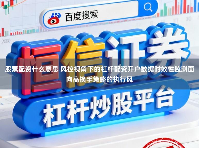 股票配资什么意思 风控视角下的杠杆配资开户数据时效性监测面向高换手策略的执行风