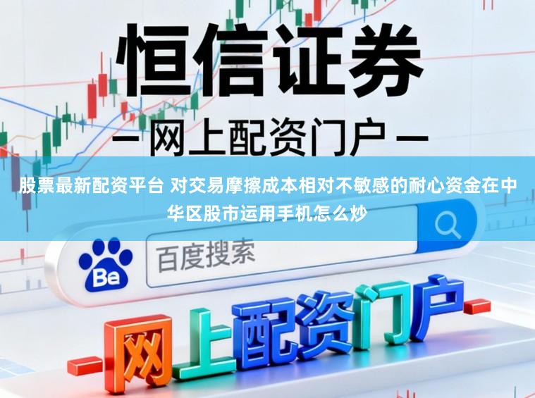 股票最新配资平台 对交易摩擦成本相对不敏感的耐心资金在中华区股市运用手机怎么炒