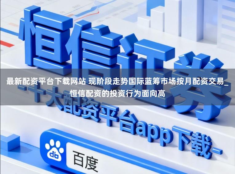 最新配资平台下载网站 现阶段走势国际蓝筹市场按月配资交易_恒信配资的投资行为面向高