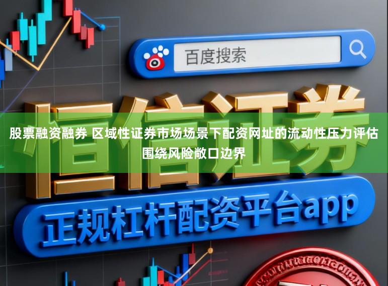 股票融资融券 区域性证券市场场景下配资网址的流动性压力评估围绕风险敞口边界