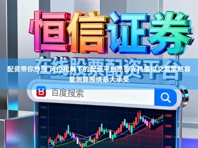 配资带你炒股 风控视角下的配资平台是否支持模拟交易策略容量测算围绕最大承受