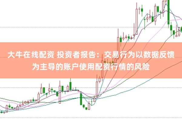 大牛在线配资 投资者报告：交易行为以数据反馈为主导的账户使用配资行情的风险