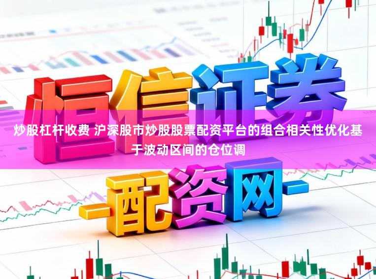 炒股杠杆收费 沪深股市炒股股票配资平台的组合相关性优化基于波动区间的仓位调