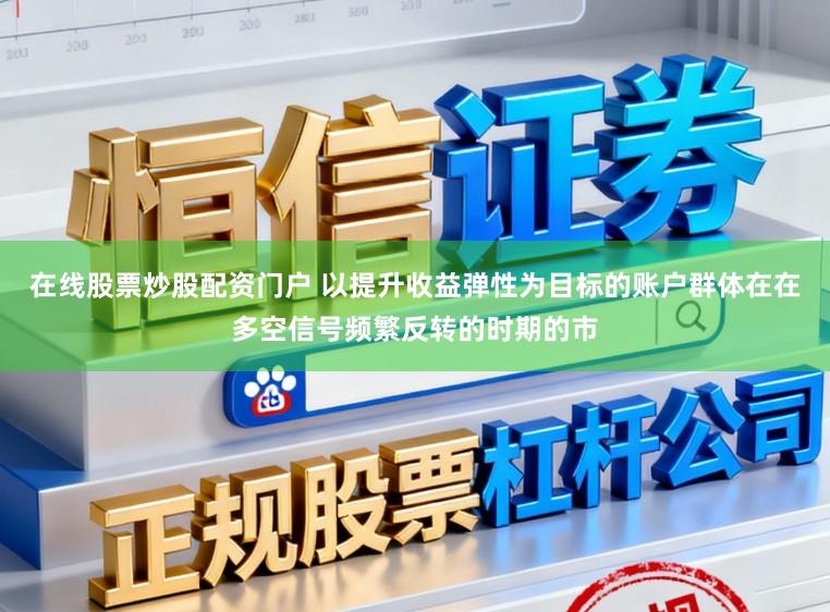 在线股票炒股配资门户 以提升收益弹性为目标的账户群体在在多空信号频繁反转的时期的市