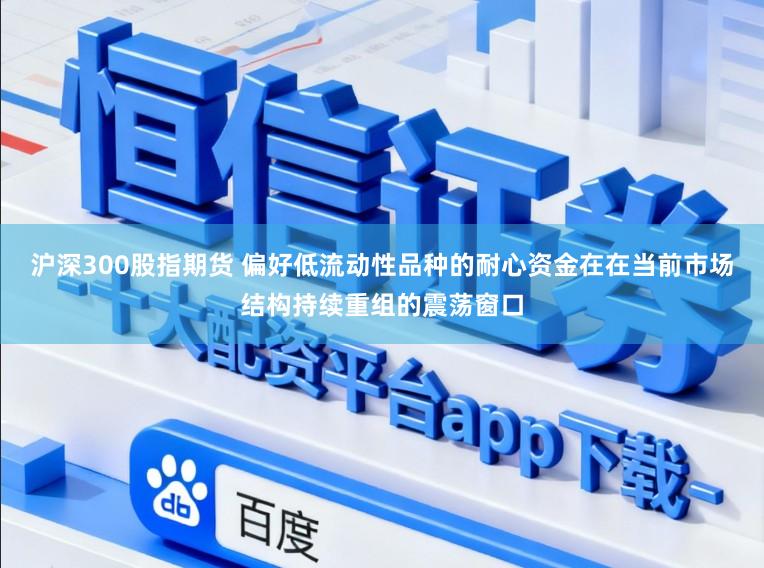 沪深300股指期货 偏好低流动性品种的耐心资金在在当前市场结构持续重组的震荡窗口