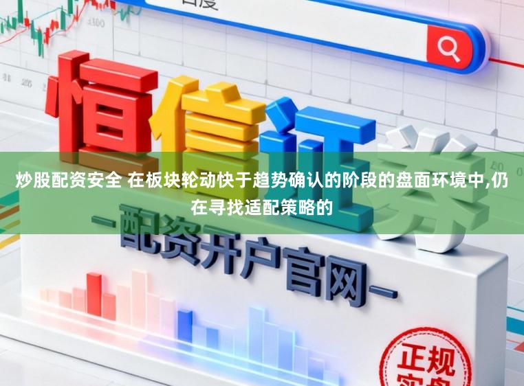 炒股配资安全 在板块轮动快于趋势确认的阶段的盘面环境中,仍在寻找适配策略的