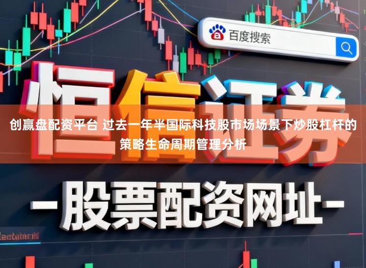 创赢盘配资平台 过去一年半国际科技股市场场景下炒股杠杆的策略生命周期管理分析