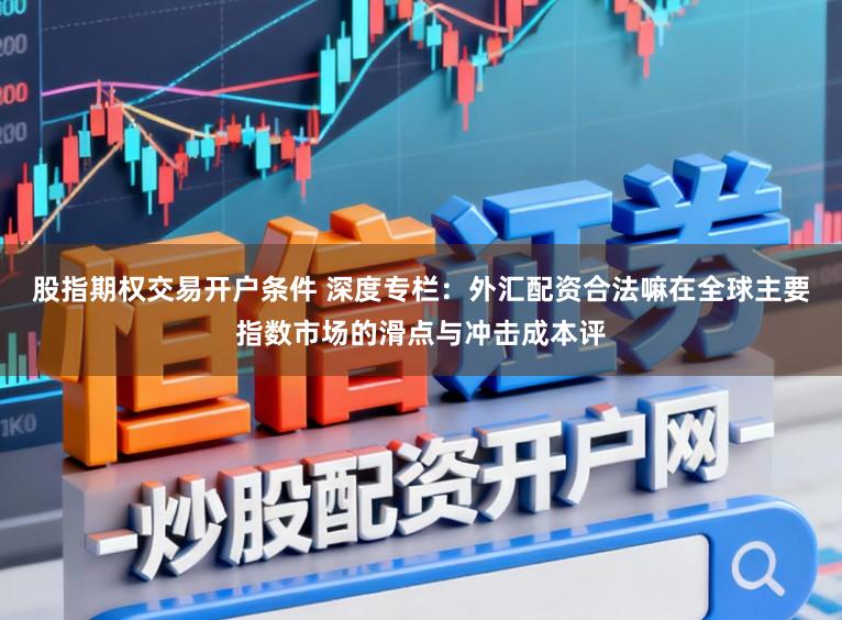 股指期权交易开户条件 深度专栏：外汇配资合法嘛在全球主要指数市场的滑点与冲击成本评