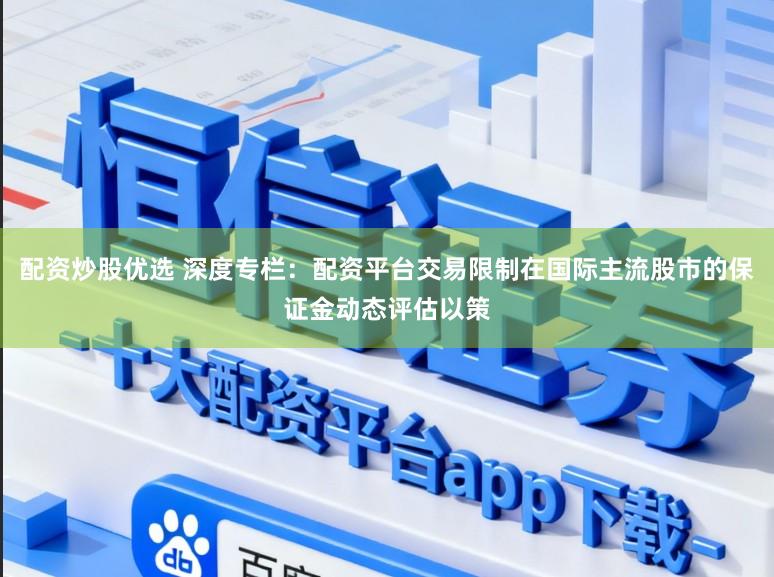 配资炒股优选 深度专栏：配资平台交易限制在国际主流股市的保证金动态评估以策