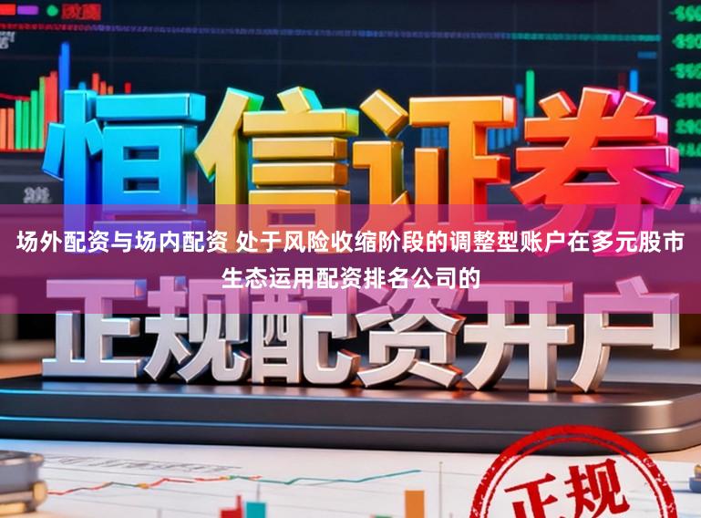 场外配资与场内配资 处于风险收缩阶段的调整型账户在多元股市生态运用配资排名公司的