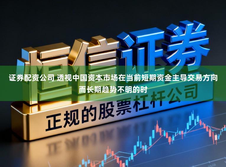 证券配资公司 透视中国资本市场在当前短期资金主导交易方向而长期趋势不明的时