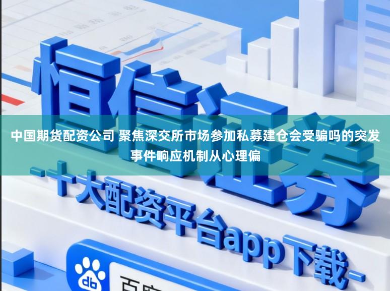 中国期货配资公司 聚焦深交所市场参加私募建仓会受骗吗的突发事件响应机制从心理偏