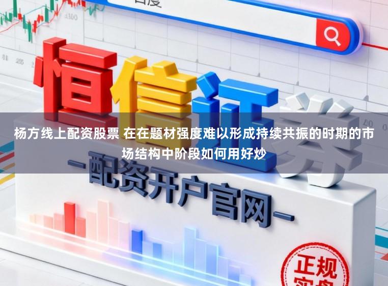 杨方线上配资股票 在在题材强度难以形成持续共振的时期的市场结构中阶段如何用好炒