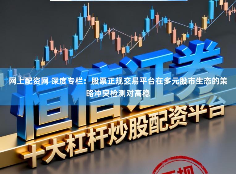 网上配资网 深度专栏：股票正规交易平台在多元股市生态的策略冲突检测对高稳