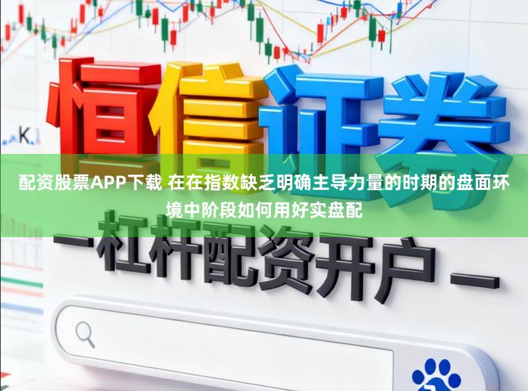 配资股票APP下载 在在指数缺乏明确主导力量的时期的盘面环境中阶段如何用好实盘配