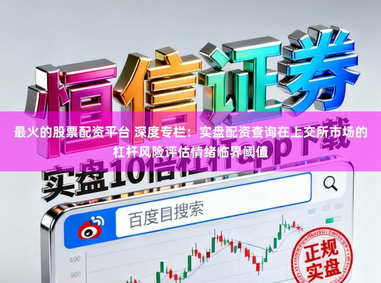 最火的股票配资平台 深度专栏:实盘配资查询在上交所市场的杠杆风险评估情绪临界阈值