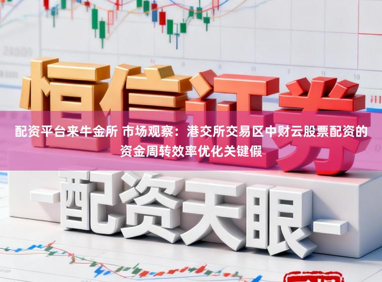 配资平台来牛金所 市场观察：港交所交易区中财云股票配资的资金周转效率优化关键假