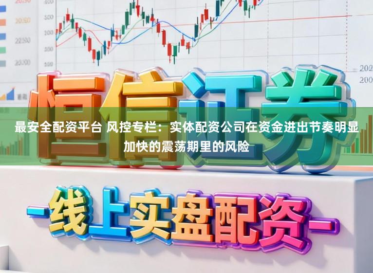 最安全配资平台 风控专栏：实体配资公司在资金进出节奏明显加快的震荡期里的风险