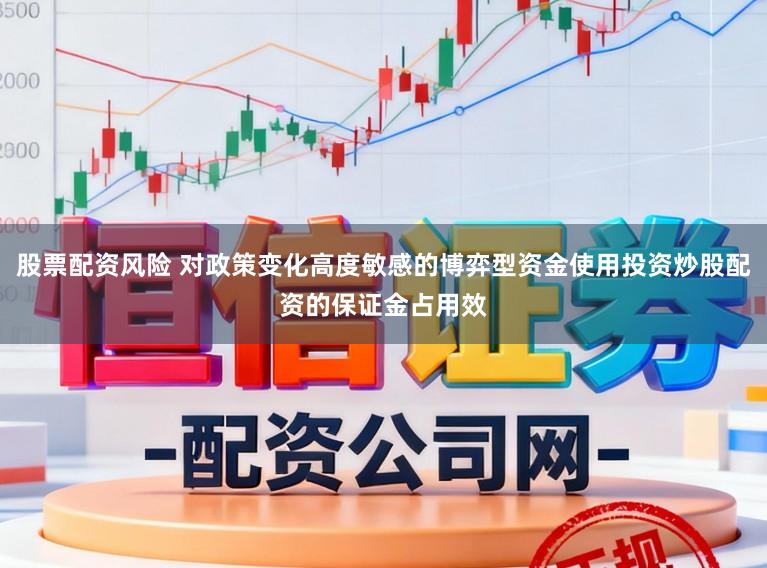 股票配资风险 对政策变化高度敏感的博弈型资金使用投资炒股配资的保证金占用效