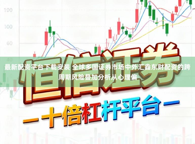 最新配资平台下载安装 全球多国证券市场中外汇鑫东财配资的跨周期风险叠加分析从心理偏