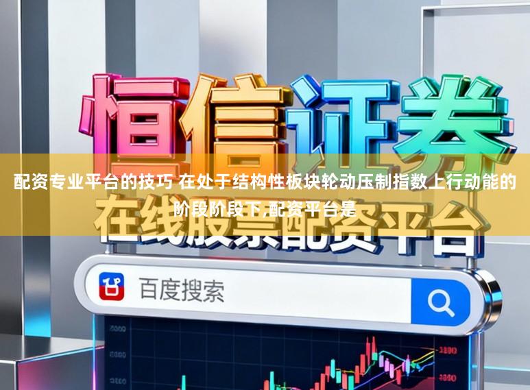 配资专业平台的技巧 在处于结构性板块轮动压制指数上行动能的阶段阶段下，配资平台是