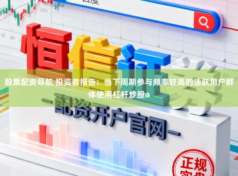 股票配资导航 投资者报告：当下周期参与频率较高的活跃用户群体使用杠杆炒股a