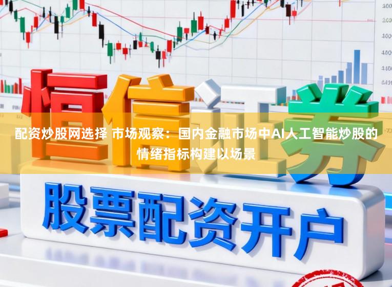 配资炒股网选择 市场观察：国内金融市场中AI人工智能炒股的情绪指标构建以场景