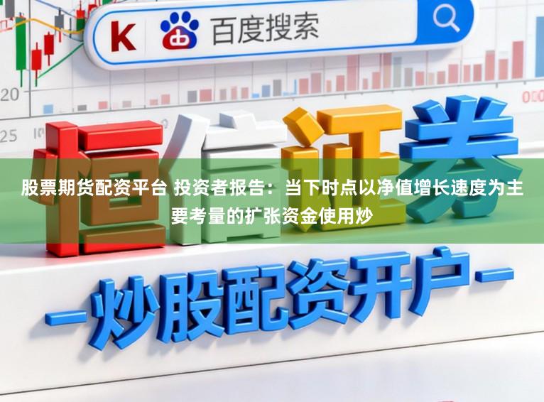 股票期货配资平台 投资者报告：当下时点以净值增长速度为主要考量的扩张资金使用炒