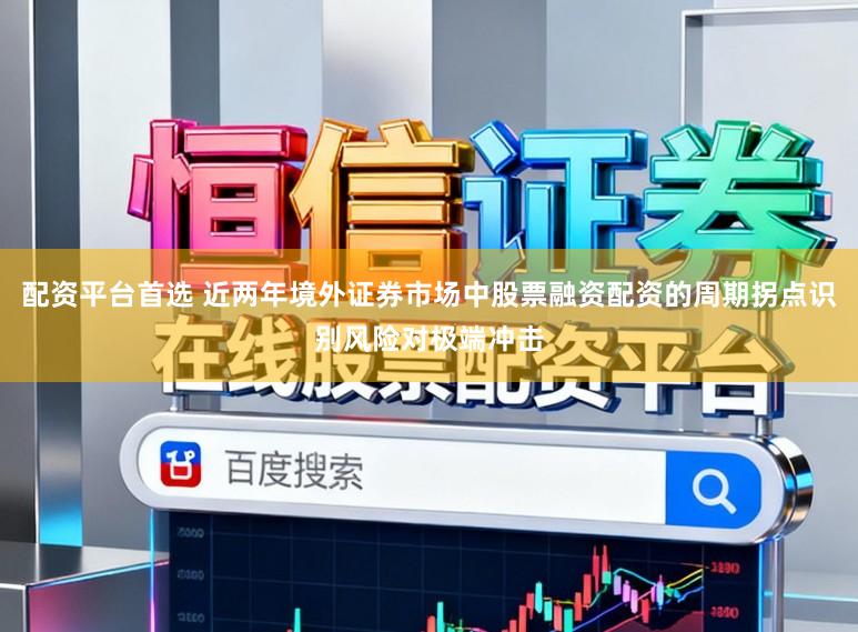 配资平台首选 近两年境外证券市场中股票融资配资的周期拐点识别风险对极端冲击