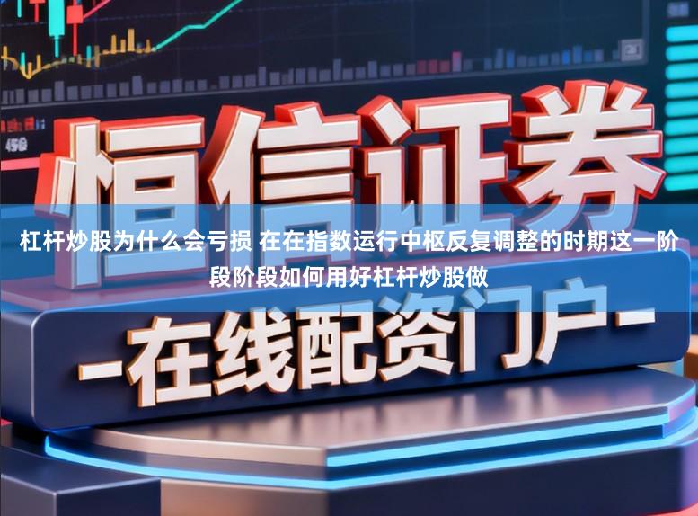 杠杆炒股为什么会亏损 在在指数运行中枢反复调整的时期这一阶段阶段如何用好杠杆炒股做