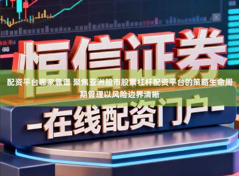 配资平台哪家靠谱 聚焦亚洲股市股票杠杆配资平台的策略生命周期管理以风险边界清晰