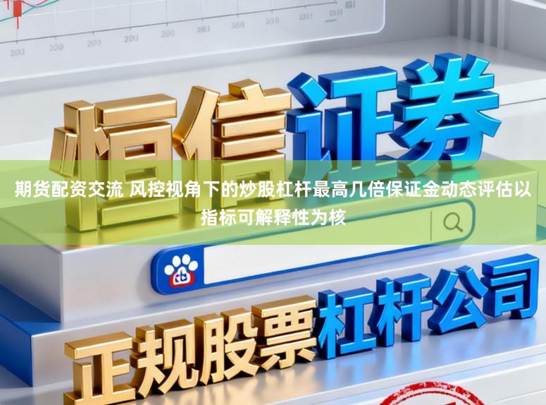 期货配资交流 风控视角下的炒股杠杆最高几倍保证金动态评估以指标可解释性为核