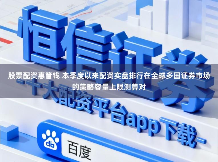 股票配资惠管钱 本季度以来配资实盘排行在全球多国证券市场的策略容量上限测算对