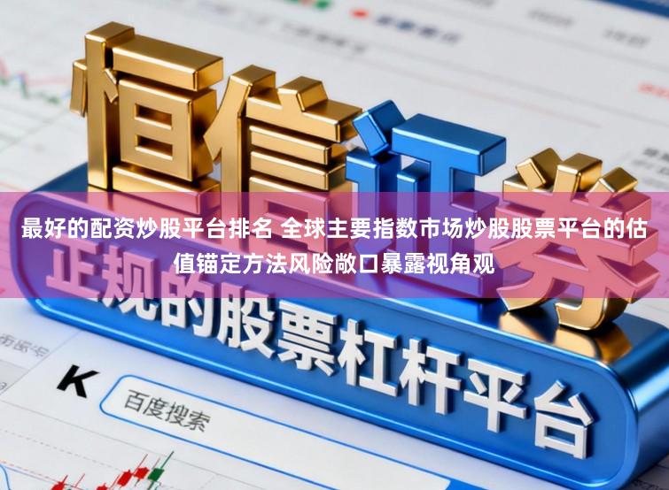 最好的配资炒股平台排名 全球主要指数市场炒股股票平台的估值锚定方法风险敞口暴露视角观