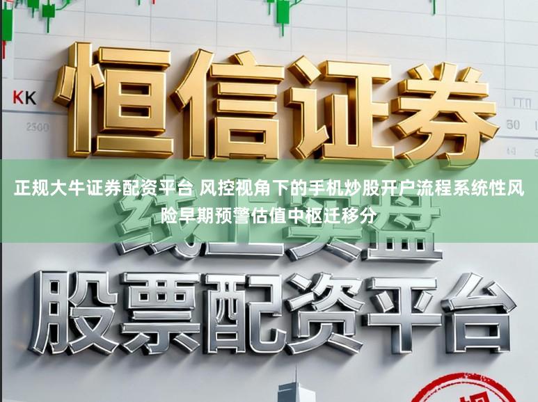 正规大牛证券配资平台 风控视角下的手机炒股开户流程系统性风险早期预警估值中枢迁移分