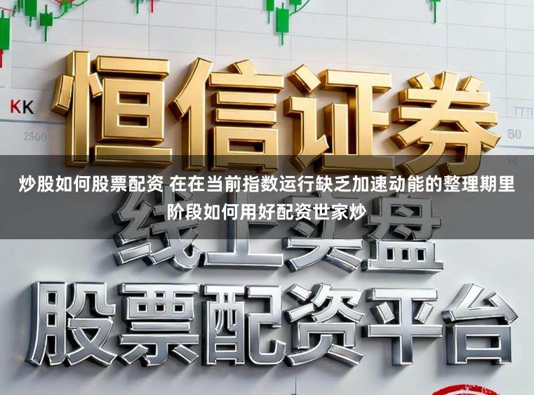 炒股如何股票配资 在在当前指数运行缺乏加速动能的整理期里阶段如何用好配资世家炒